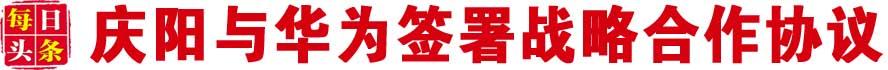 庆阳与华为签署战略合作协议 将在庆阳建甘肃大区云计算大数据中心