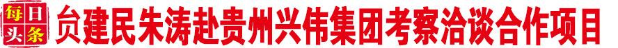 贠建民朱涛赴贵州兴伟集团考察洽谈合作项目