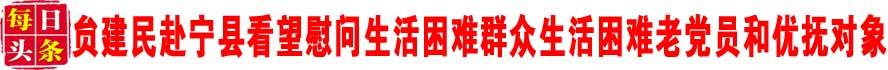 贠建民赴宁县看望慰问生活困难群众生活困难老党员和优抚对象