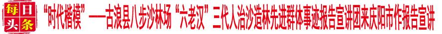 古浪县八步沙林场“六老汉”三代人治沙造林先进群体事迹报告宣讲团来庆阳市作报告宣讲
