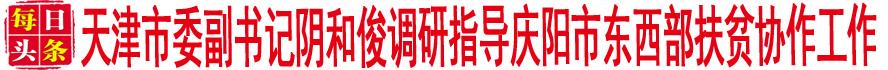 天津市委副书记阴和俊调研指导庆阳市东西部扶贫协作工作