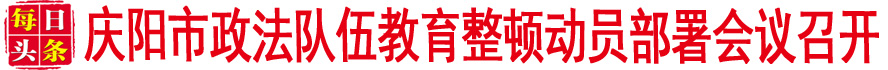 庆阳市政法队伍教育整顿动员部署会议召开